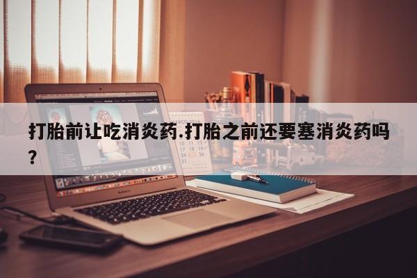 米非米索网上购买打胎前让吃消炎药.打胎之前还要塞消炎药吗？