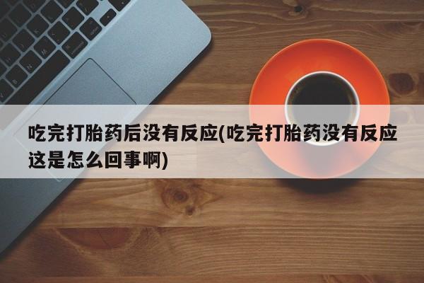 米非米索网上购买吃完打胎药后没有反应(吃完打胎药没有反应这是怎么回事啊)
