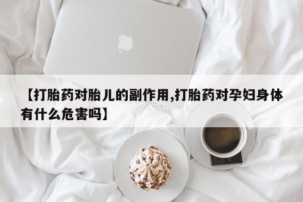 米非米索网上购买【打胎药对胎儿的副作用,打胎药对孕妇身体有什么危害吗】