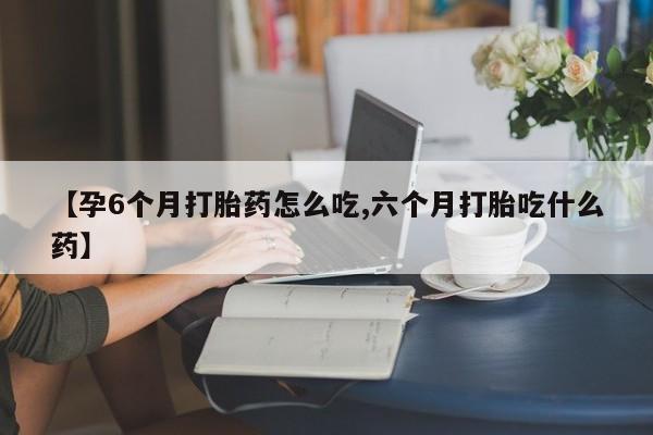 米非米索网上购买【孕6个月打胎药怎么吃,六个月打胎吃什么药】