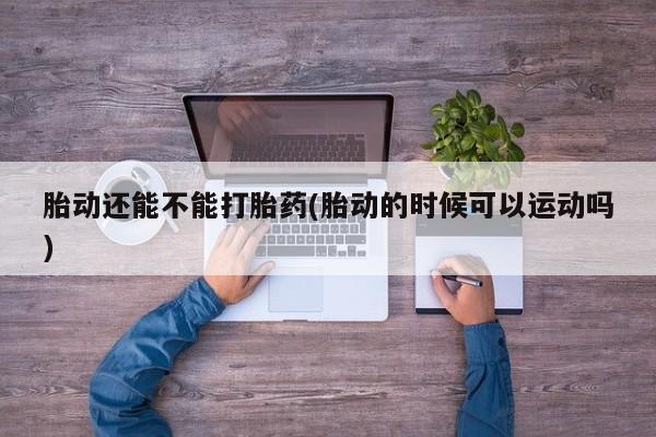 米非米索网上购买胎动还能不能打胎药(胎动的时候可以运动吗)