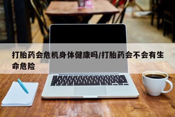 米非米索网上购买打胎药会危机身体健康吗/打胎药会不会有生命危险