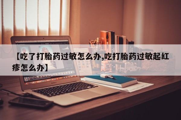米非米索网上购买【吃了打胎药过敏怎么办,吃打胎药过敏起红疹怎么办】