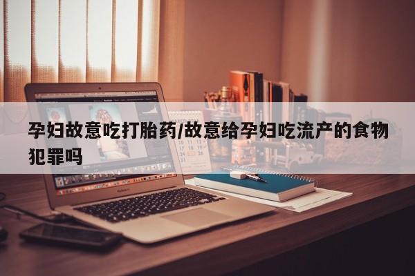 米非米索网上购买孕妇故意吃打胎药/故意给孕妇吃流产的食物犯罪吗