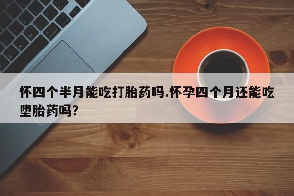 米非米索网上购买怀四个半月能吃打胎药吗.怀孕四个月还能吃堕胎药吗？