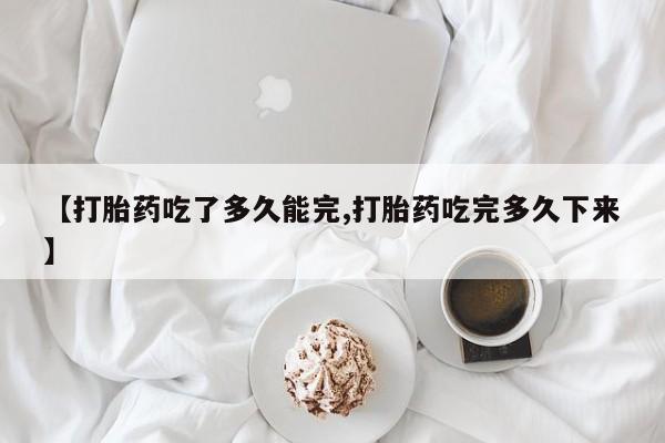 米非米索网上购买【打胎药吃了多久能完,打胎药吃完多久下来】