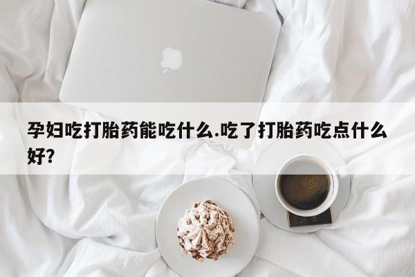 米非米索网上购买孕妇吃打胎药能吃什么.吃了打胎药吃点什么好？