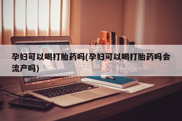 米非米索网上购买孕妇可以喝打胎药吗(孕妇可以喝打胎药吗会流产吗)