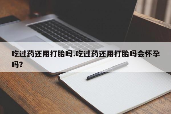 米非米索网上购买吃过药还用打胎吗.吃过药还用打胎吗会怀孕吗？