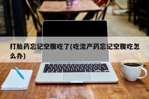 米非米索网上购买打胎药忘记空腹吃了(吃流产药忘记空腹吃怎么办)