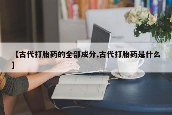 米非米索网上购买【古代打胎药的全部成分,古代打胎药是什么】