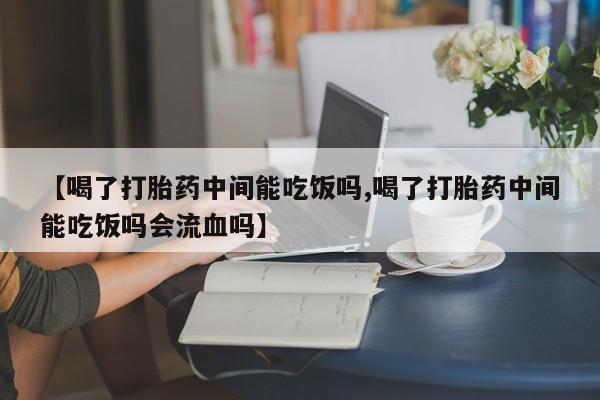 米非米索网上购买【喝了打胎药中间能吃饭吗,喝了打胎药中间能吃饭吗会流血吗】