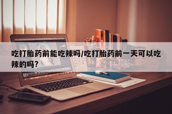 米非米索网上购买吃打胎药前能吃辣吗/吃打胎药前一天可以吃辣的吗?