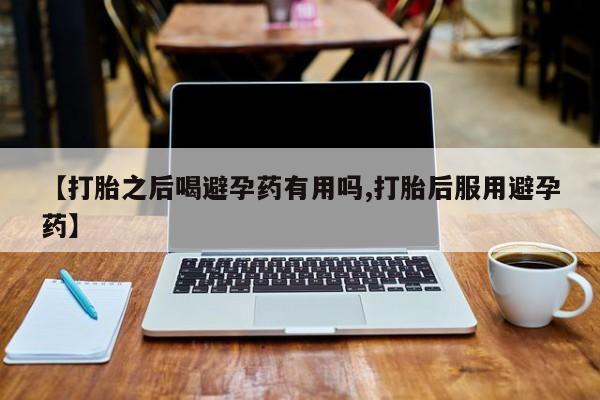 米非米索网上购买【打胎之后喝避孕药有用吗,打胎后服用避孕药】