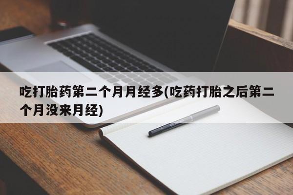 米非米索网上购买吃打胎药第二个月月经多(吃药打胎之后第二个月没来月经)