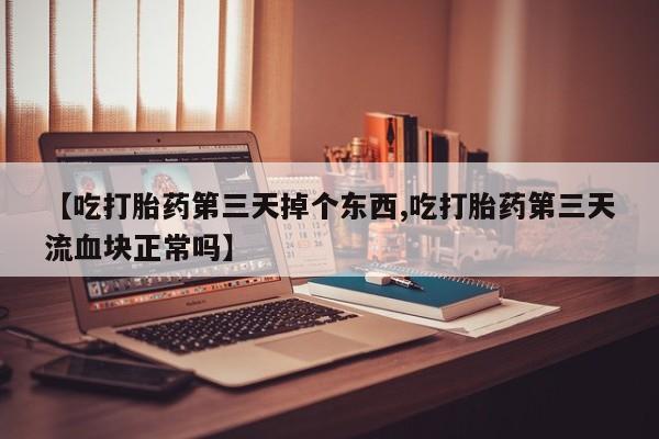 米非米索网上购买【吃打胎药第三天掉个东西,吃打胎药第三天流血块正常吗】