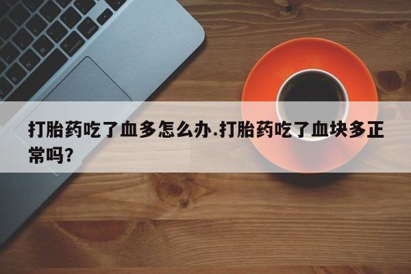 米非米索网上购买打胎药吃了血多怎么办.打胎药吃了血块多正常吗？