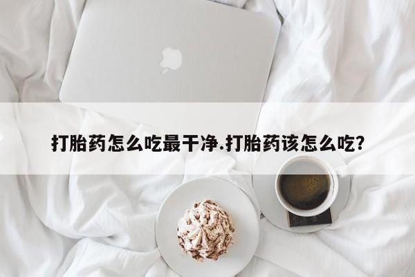米非米索网上购买打胎药怎么吃最干净.打胎药该怎么吃？