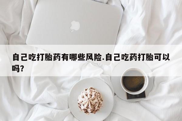 米非米索网上购买自己吃打胎药有哪些风险.自己吃药打胎可以吗？