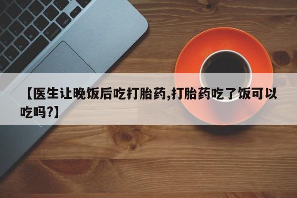 米非米索网上购买【医生让晚饭后吃打胎药,打胎药吃了饭可以吃吗?】