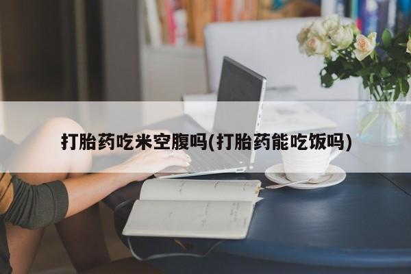 米非米索网上购买打胎药吃米空腹吗(打胎药能吃饭吗)