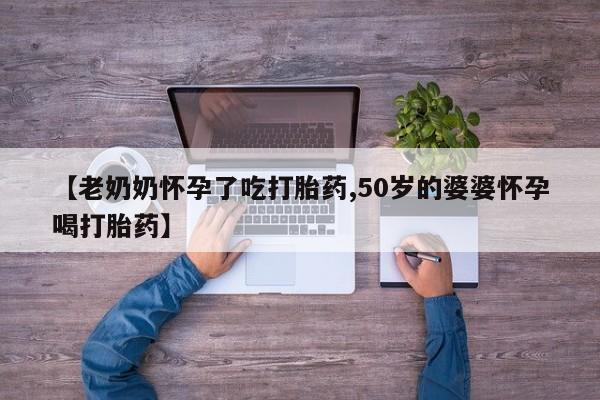 米非米索网上购买【老奶奶怀孕了吃打胎药,50岁的婆婆怀孕喝打胎药】