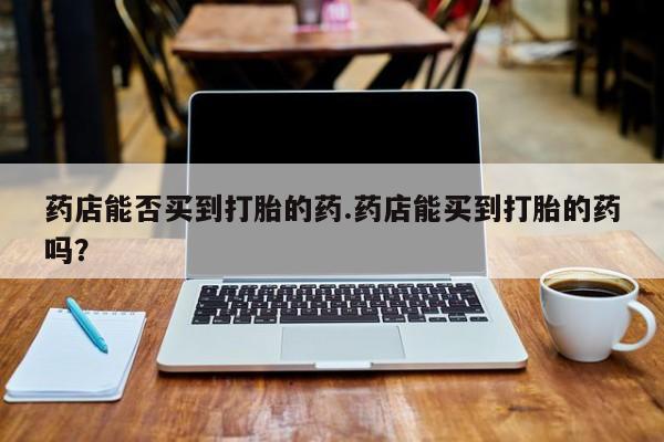 米非米索网上购买药店能否买到打胎的药.药店能买到打胎的药吗？