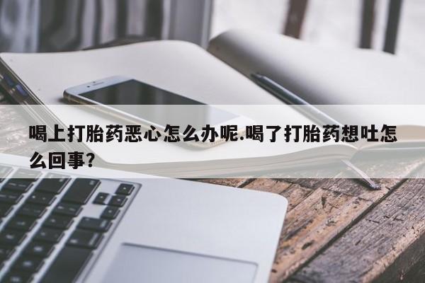 米非米索网上购买喝上打胎药恶心怎么办呢.喝了打胎药想吐怎么回事？