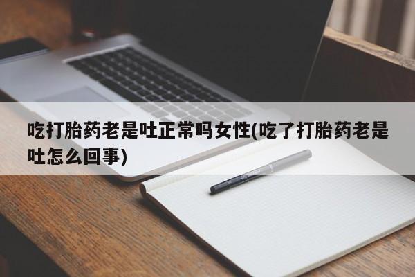 米非米索网上购买吃打胎药老是吐正常吗女性(吃了打胎药老是吐怎么回事)