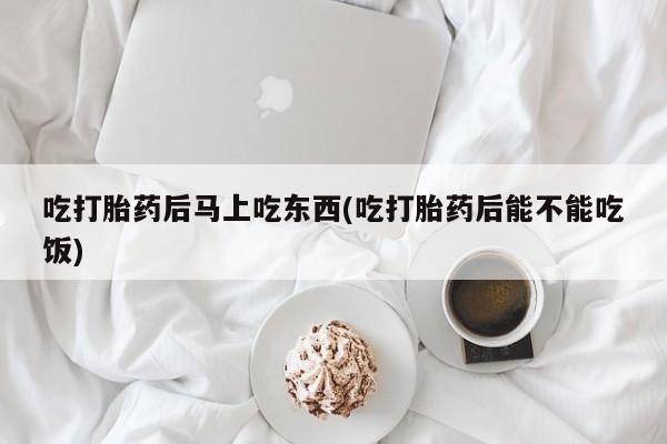 米非米索网上购买吃打胎药后马上吃东西(吃打胎药后能不能吃饭)
