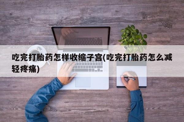 米非米索网上购买吃完打胎药怎样收缩子宫(吃完打胎药怎么减轻疼痛)