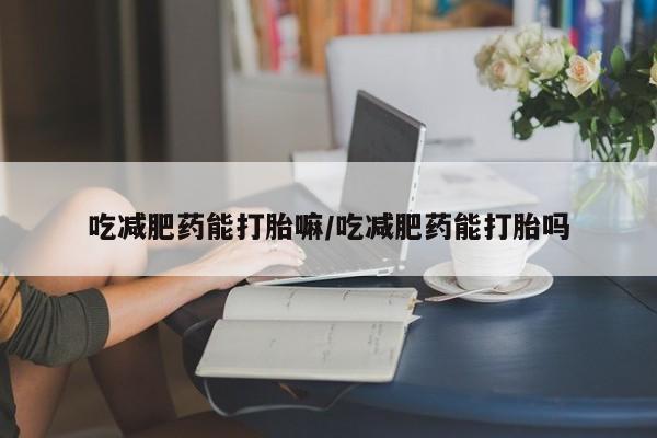 米非米索网上购买吃减肥药能打胎嘛/吃减肥药能打胎吗