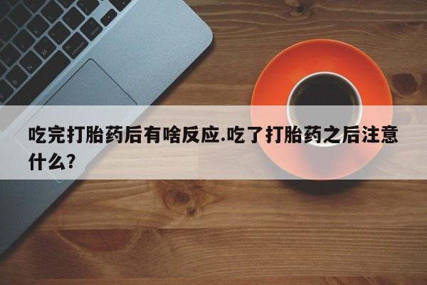 米非米索网上购买吃完打胎药后有啥反应.吃了打胎药之后注意什么？