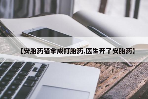 米非米索网上购买【安胎药错拿成打胎药,医生开了安胎药】