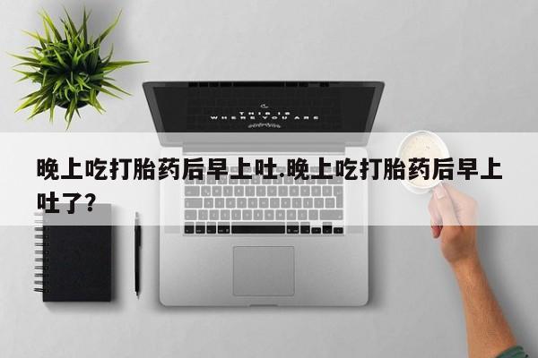 米非米索网上购买晚上吃打胎药后早上吐.晚上吃打胎药后早上吐了？