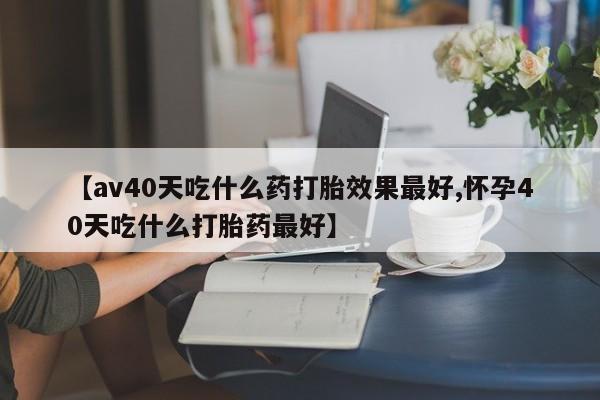米非米索网上购买【av40天吃什么药打胎效果最好,怀孕40天吃什么打胎药最好】