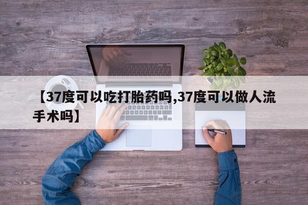 米非米索网上购买【37度可以吃打胎药吗,37度可以做人流手术吗】