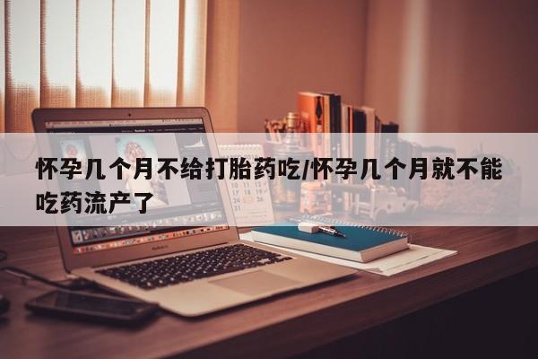米非米索网上购买怀孕几个月不给打胎药吃/怀孕几个月就不能吃药流产了