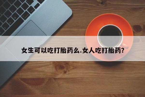 米非米索网上购买女生可以吃打胎药么.女人吃打胎药？