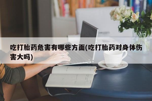 米非米索网上购买吃打胎药危害有哪些方面(吃打胎药对身体伤害大吗)