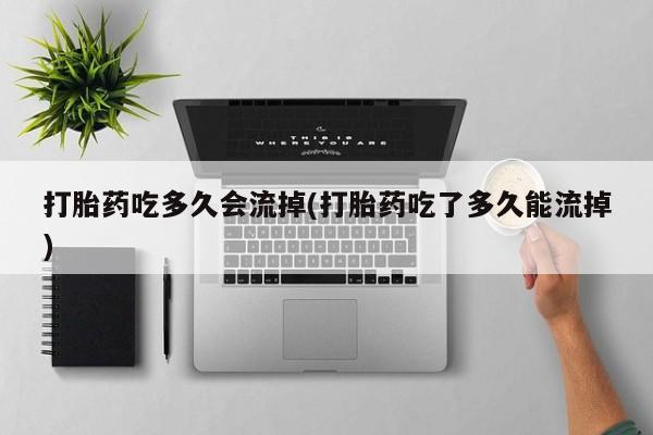 米非米索网上购买打胎药吃多久会流掉(打胎药吃了多久能流掉)