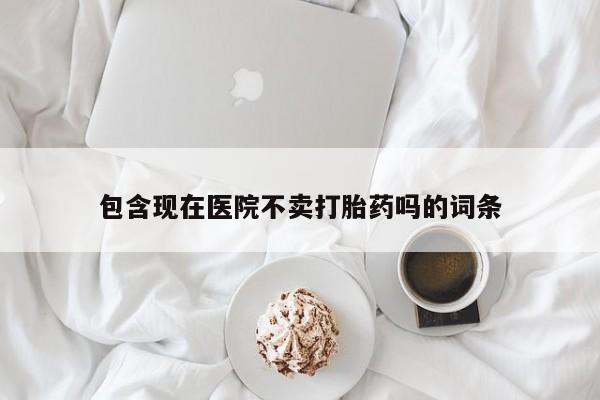 米非米索网上购买包含现在医院不卖打胎药吗的词条