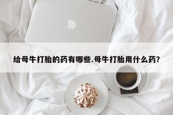 米非米索网上购买给母牛打胎的药有哪些.母牛打胎用什么药？