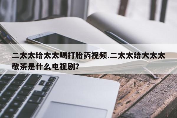 米非米索网上购买二太太给太太喝打胎药视频.二太太给大太太敬茶是什么电视剧？