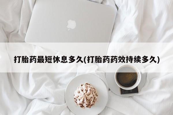 米非米索网上购买打胎药最短休息多久(打胎药药效持续多久)