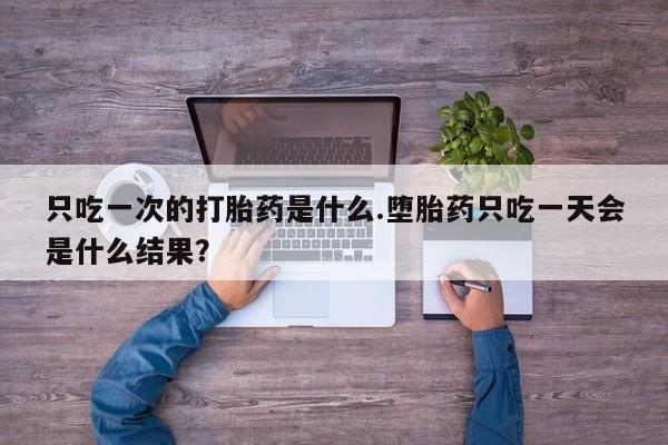 米非米索网上购买只吃一次的打胎药是什么.堕胎药只吃一天会是什么结果？