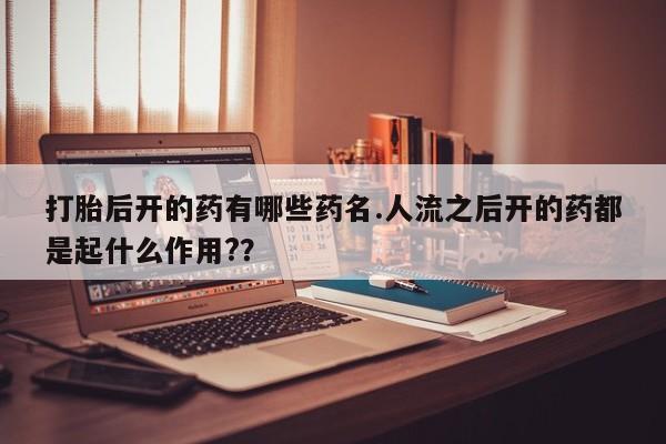 米非米索网上购买打胎后开的药有哪些药名.人流之后开的药都是起什么作用?？