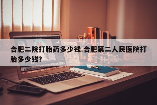 米非米索网上购买合肥二院打胎药多少钱.合肥第二人民医院打胎多少钱？