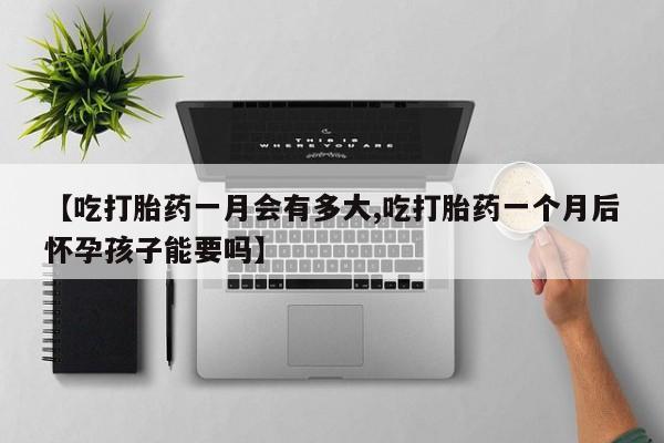 米非米索网上购买【吃打胎药一月会有多大,吃打胎药一个月后怀孕孩子能要吗】