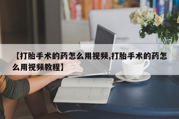 米非米索网上购买【打胎手术的药怎么用视频,打胎手术的药怎么用视频教程】